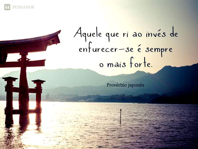 Aquele que ri ao invés de enfurecer-se é sempre o mais forte. Provérbio japonês