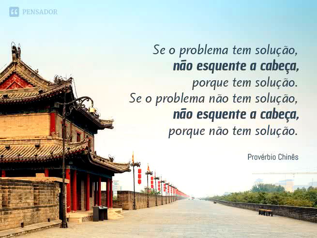 Se o problema tem solução, não esquente a cabeça, porque tem solução. Se o problema não tem solução, não esquente a cabeça, porque não tem solução. Provérbio Chinês