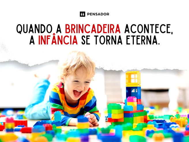 Quando a brincadeira acontece, a infância se torna eterna. 