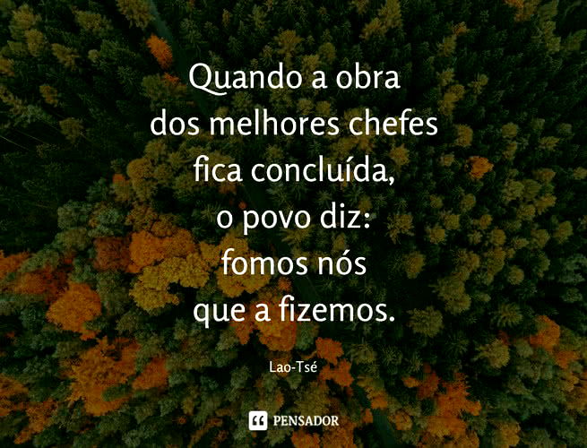 Quando a obra dos melhores chefes fica concluída, o povo diz: fomos nós que a fizemos. Lao-Tsé