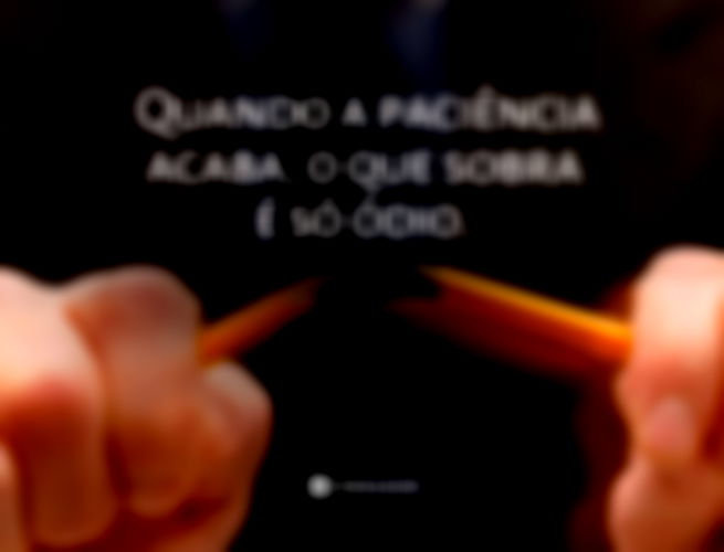 Quando a paciência acaba, o que sobra é só ódio. 