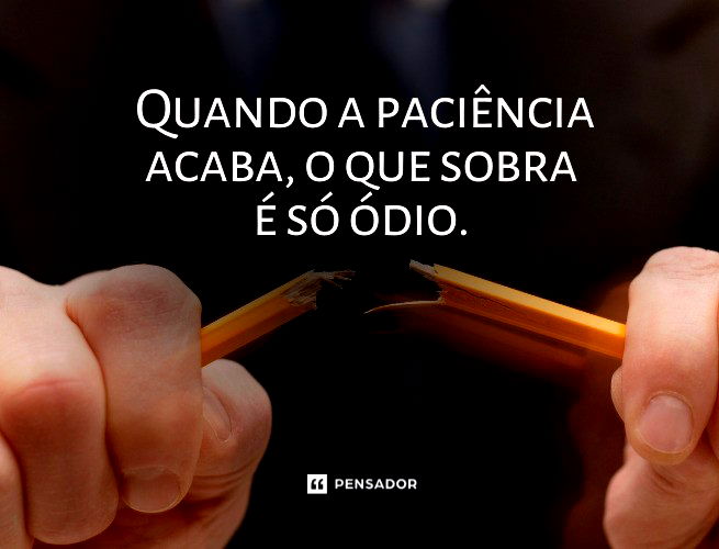 Quando a paciência acaba, o que sobra é só ódio.