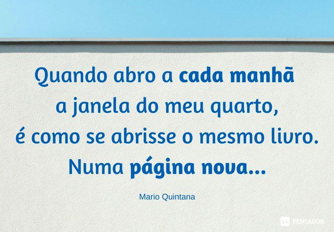 Quando abro a cada manhã a janela do meu quarto É como se abrisse o mesmo livro Numa página nova... Mario Quintana