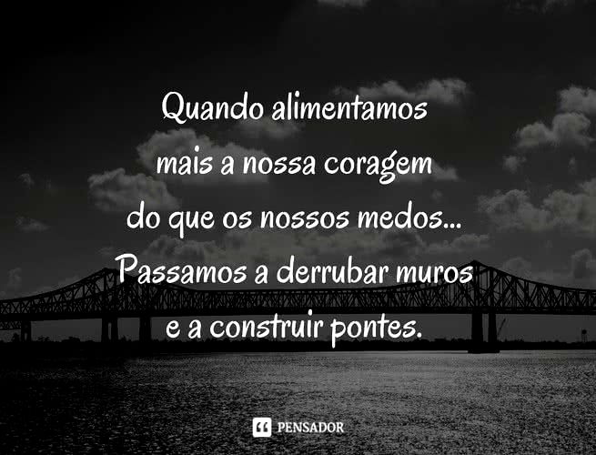 Quando alimentamos mais a nossa coragem do que os nossos medos... Passamos a derrubar muros e a construir pontes.