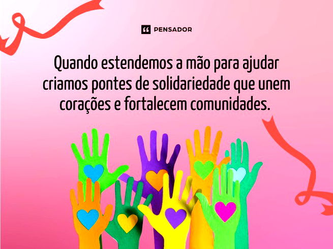 Quando estendemos a mão para ajudar criamos pontes de solidariedade que unem corações e fortalecem comunidades. 