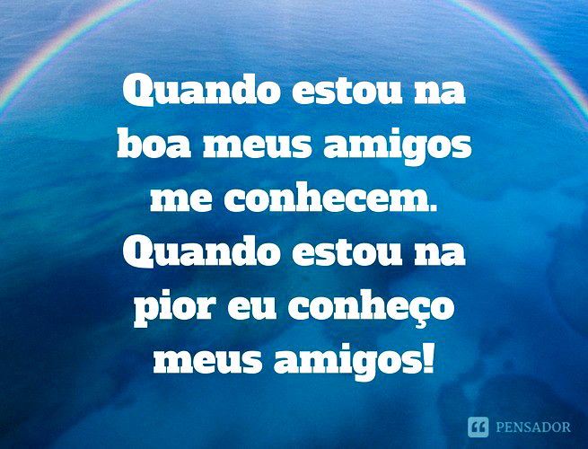 Quando estou na boa meus amigos me conhecem. Quando estou na pior eu conheço meus amigos!