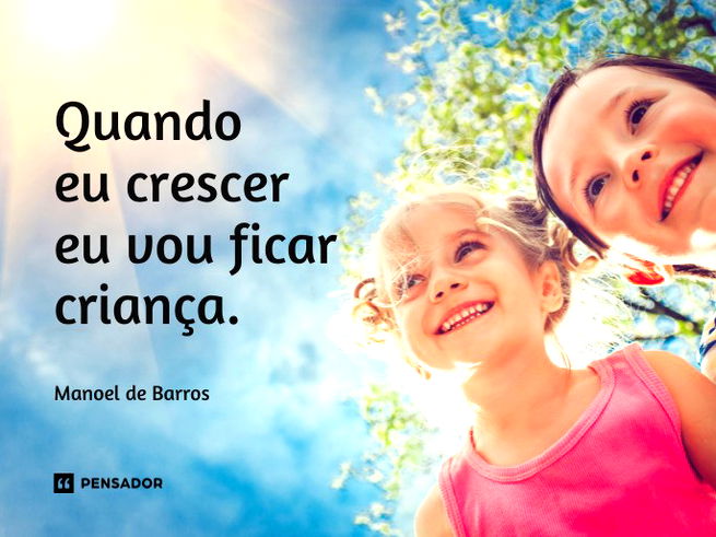 Quando eu crescer eu vou ficar criança.  Manoel de Barros 