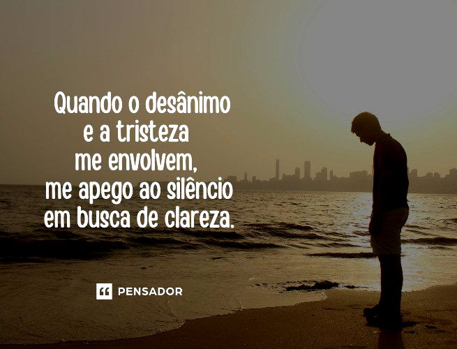 Quando o desânimo e a tristeza me envolvem, me apego ao silêncio em busca de clareza.