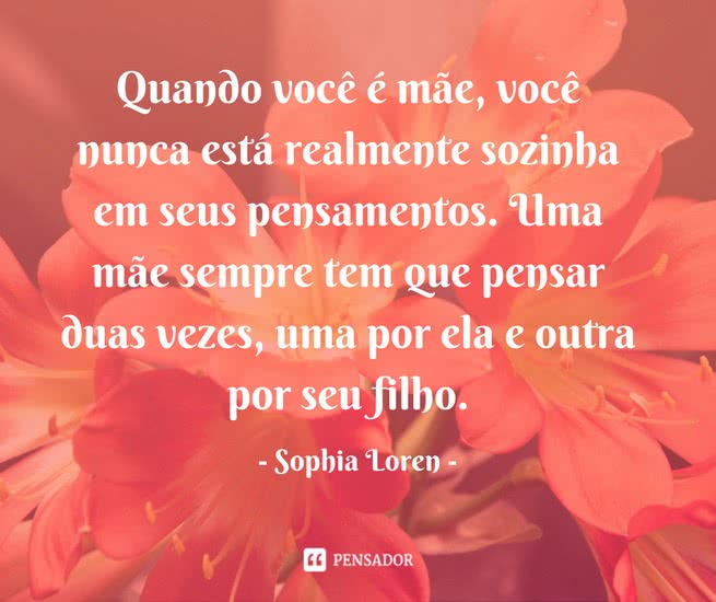 Quando você é mãe, você nunca está realmente sozinha em seus pensamentos. Uma mãe sempre tem que pensar duas vezes, uma por ela e outra por seu filho.” Sophia Loren