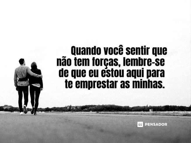 Quando você sentir que não tem forças, lembre-se de que eu estou aqui para te emprestar as minhas.