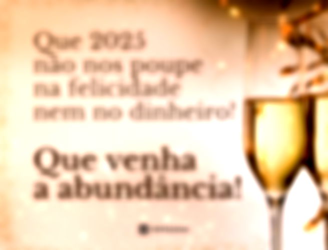 Que 2025 não nos poupe na felicidade nem no dinheiro! Que venha a abundância!