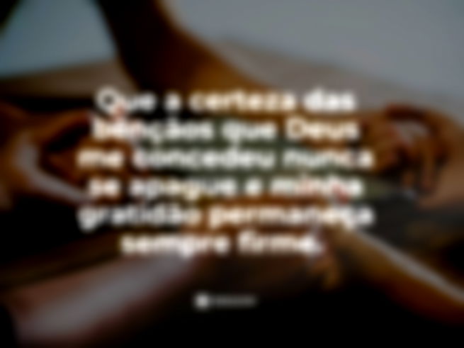 Que a certeza das bênçãos que Deus me concedeu nunca se apague e minha gratidão permaneça sempre firme.  