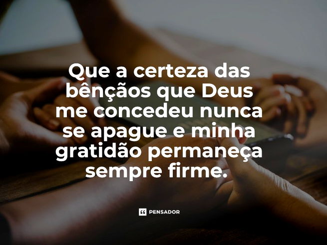 Que a certeza das bênçãos que Deus me concedeu nunca se apague e minha gratidão permaneça sempre firme.  