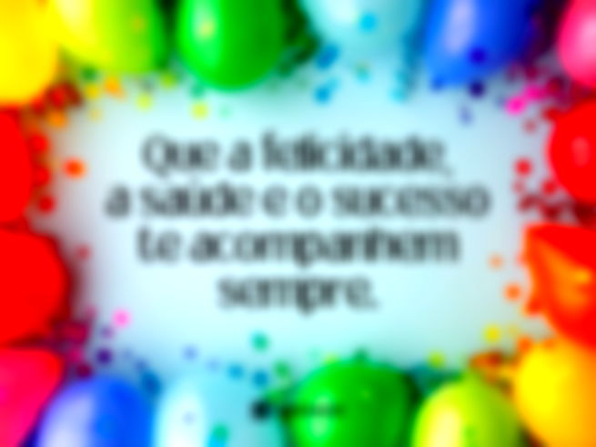 Que a felicidade, a saúde e o sucesso te acompanhem sempre.