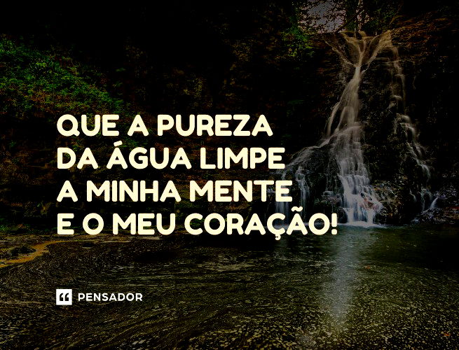 Que a pureza da água limpe a minha mente e o meu coração!