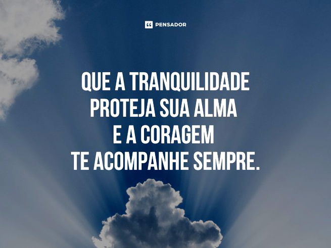 Que a tranquilidade proteja sua alma e a coragem te acompanhe sempre. 