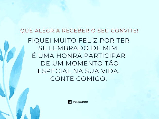 Que alegria receber o seu convite! Fiquei muito feliz por ter se lembrado de mim. É uma honra participar de um momento tão especial na sua vida. Conte comigo. 