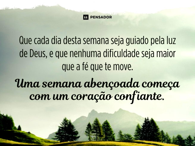 Que cada dia desta semana seja guiado pela luz de Deus, e que nenhuma dificuldade seja maior que a f&eacute; que te move. Uma semana aben&ccedil;oada come&ccedil;a com um cora&ccedil;&atilde;o confiante.
