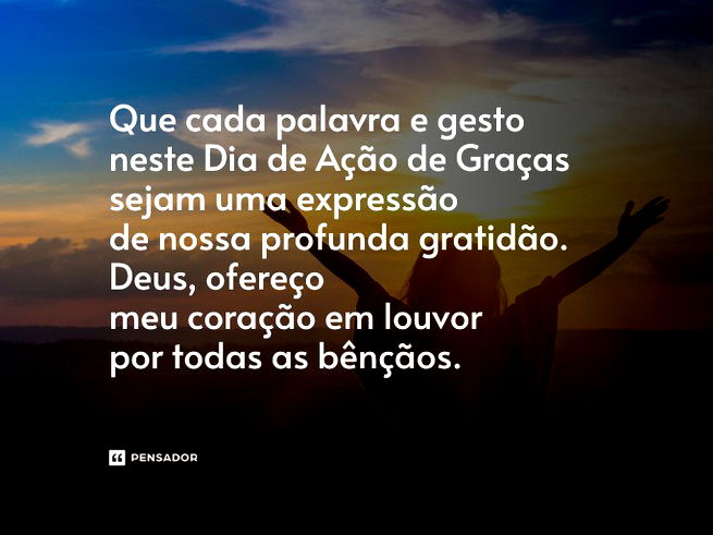 Que cada palavra e gesto neste Dia de Ação de Graças sejam uma expressão de nossa profunda gratidão. Deus, ofereço meu coração em louvor por todas as bênçãos.