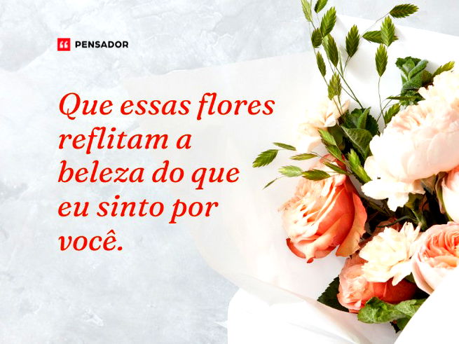 Que essas flores reflitam a beleza do que eu sinto por você.