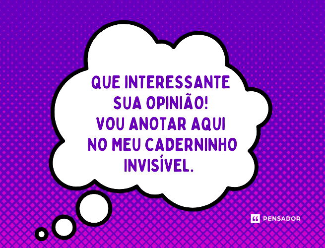 Que interessante sua opinião! Vou anotar aqui no meu caderninho invisível.  