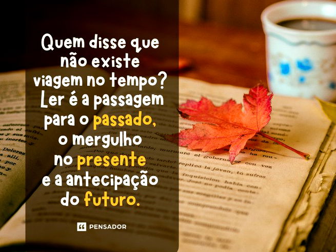 Quem disse que não existe viagem no tempo? Ler é a passagem para o passado, o mergulho no presente e a antecipação do futuro. 