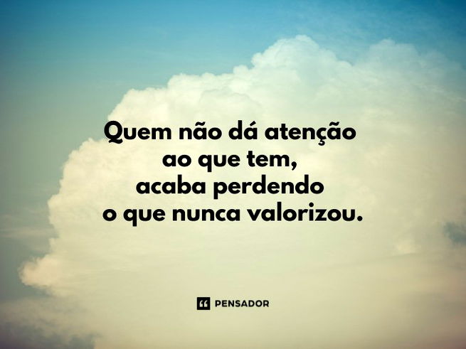 Quem não dá atenção ao que tem, acaba perdendo o que nunca valorizou.