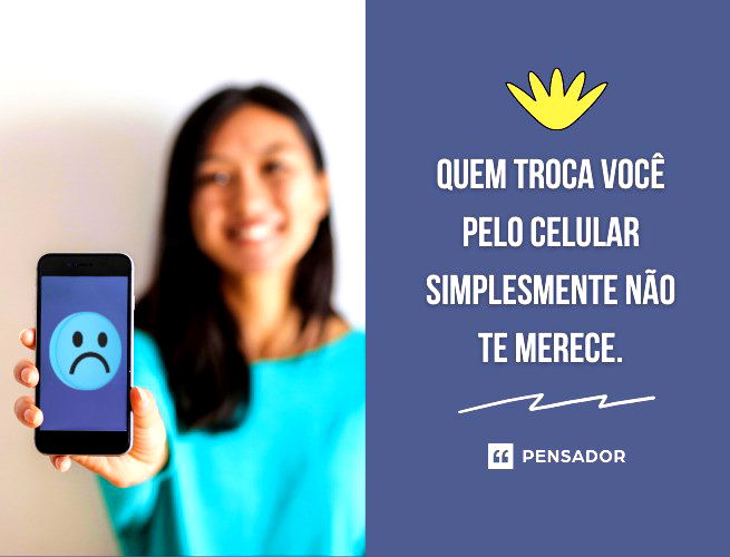 Quem troca você pelo celular simplesmente não te merece.