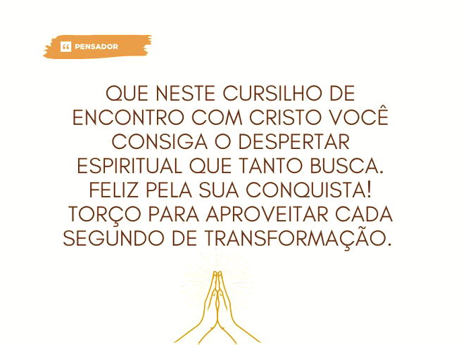 Que neste cursilho de encontro com Cristo você consiga o despertar espiritual que tanto busca. Feliz pela sua conquista! Torço para aproveitar cada segundo de transformação.