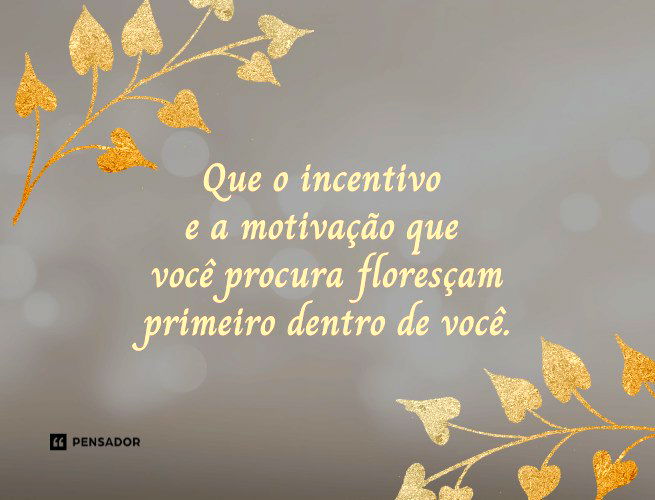 Que o incentivo e a motivação que você procura floresçam primeiro dentro de você.