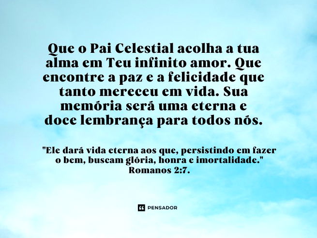 Que o Pai Celestial acolha a tua alma em Teu infinito amor. Que encontre a paz e a felicidade que tanto mereceu em vida. Sua memória será uma eterna e doce lembrança para todos nós.