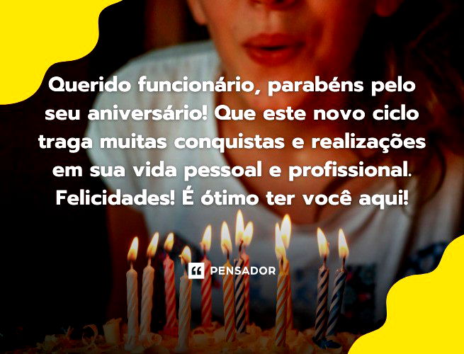 Querido funcionário, parabéns pelo seu aniversário! Que este novo ciclo traga muitas conquistas e realizações em sua vida pessoal e profissional. Felicidades! É ótimo ter você aqui!