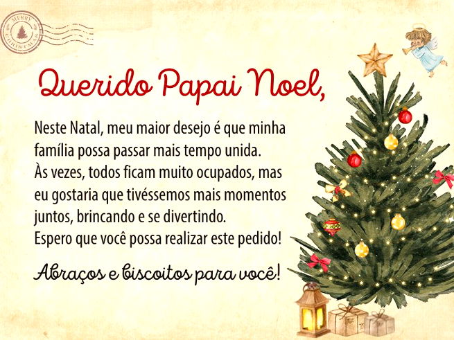 Querido Papai Noel,  Neste Natal, meu maior desejo é que minha família possa passar mais tempo unida. Às vezes, todos ficam muito ocupados, mas eu gostaria que tivéssemos mais momentos juntos, brincando e se divertindo. Espero que você possa realizar este pedido!  Abraços e biscoitos para você!