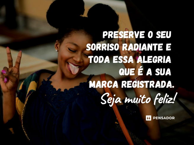Que seja um ano fantástico, de muitas conquistas e descobertas. Preserve o seu sorriso radiante e toda essa alegria que é a sua marca registrada. Seja muito feliz! 