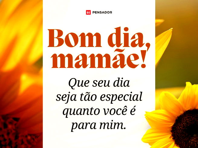 Bom dia, mamãe! Que seu dia seja tão especial quanto você é para mim.