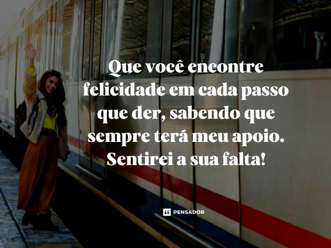 Que você encontre felicidade em cada passo que der, sabendo que sempre terá meu apoio. Sentirei a sua falta!