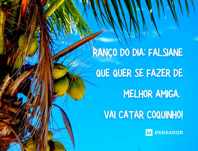 Ranço do dia: falsiane que quer se fazer de melhor amiga. Vai catar coquinho!