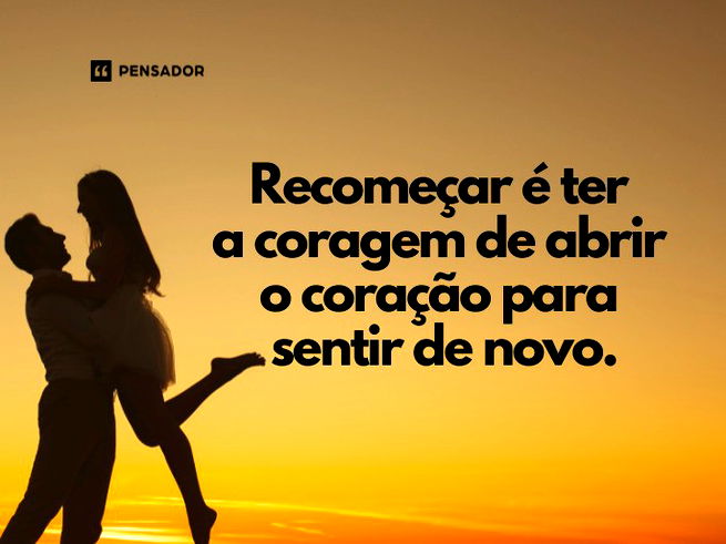 Recomeçar é ter a coragem de abrir o coração para sentir de novo.