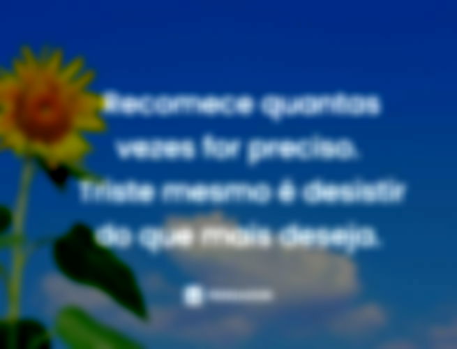 Recomece quantas vezes for preciso. Triste mesmo é desistir do que mais deseja. 
