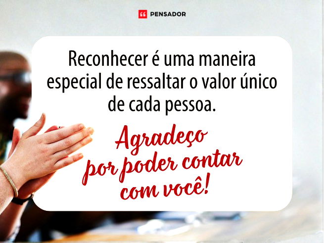 Reconhecer é uma maneira especial de ressaltar o valor único de cada pessoa. Agradeço por poder contar com você!