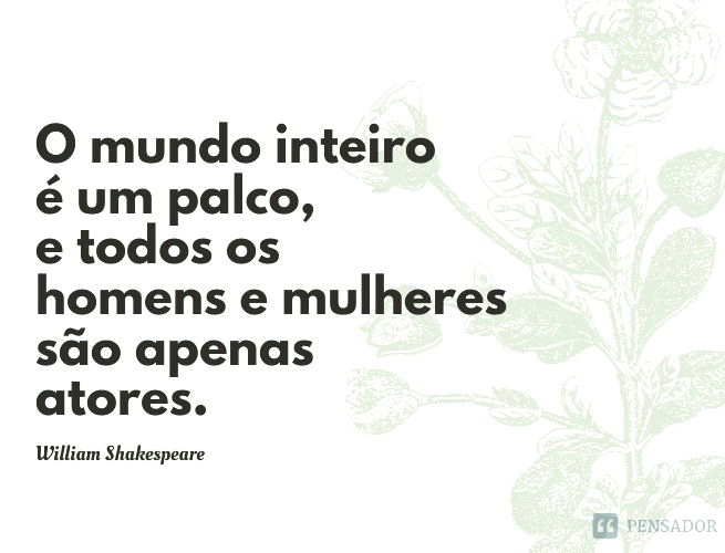 O mundo inteiro é um palco, e todos os homens e mulheres são apenas atores.