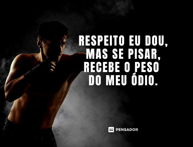 Respeito eu dou, mas se pisar, recebe o peso do meu ódio.