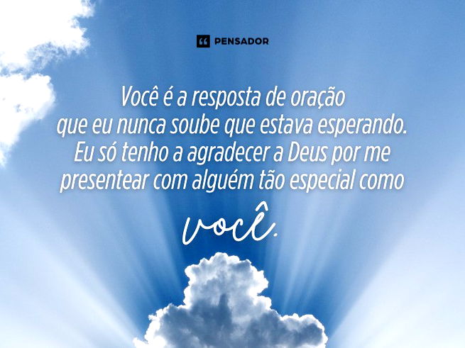Você é a resposta de oração que eu nunca soube que estava esperando. Eu só tenho a agradecer a Deus por me presentear com alguém tão especial como você.
