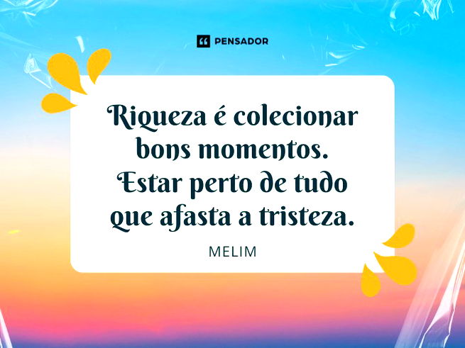 Riqueza é colecionar bons momentos. Estar perto de tudo que afasta a tristeza. Melim