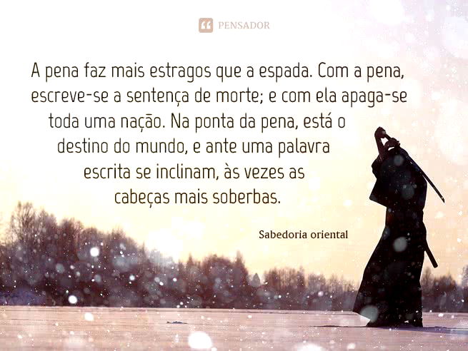 A pena faz mais estragos que a espada. Com a pena, escreve-se a sentença de morte; e com ela apaga-se toda uma nação. Na ponta da pena, está o destino do mundo, e ante uma palavra escrita se inclinam, às vezes as cabeças mais soberbas. Sabedoria oriental