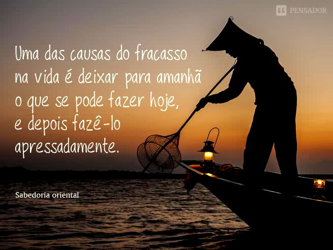 Uma das causas do fracasso na vida é deixar para amanhã o que se pode fazer hoje, e depois fazê-lo apressadamente. Sabedoria oriental