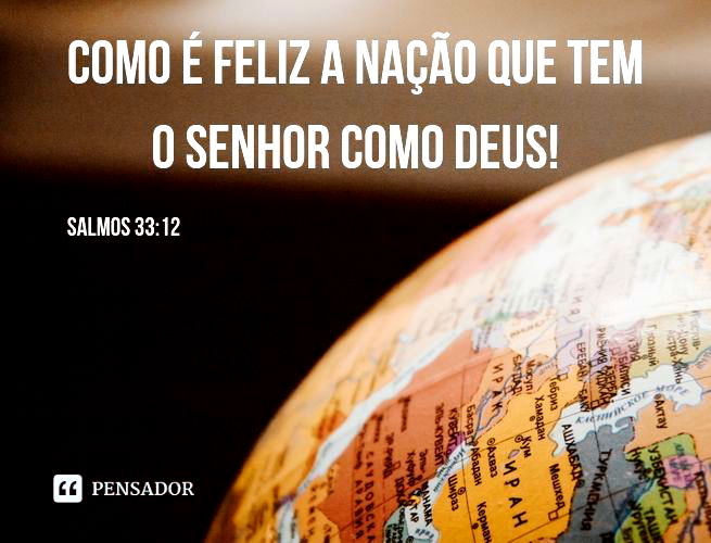 O Senhor desfaz os planos das nações e frustra os propósitos dos povos. Mas os planos do Senhor permanecem para sempre, os propósitos do seu coração, por todas as gerações. Como é feliz a nação que tem o Senhor como Deus, o povo que ele escolheu para lhe pertencer! Salmos 33:10-12
