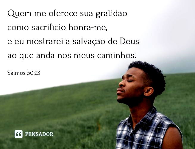 Quem me oferece sua gratidão como sacrifício honra-me, e eu mostrarei a salvação de Deus ao que anda nos meus caminhos. Salmos 50:23