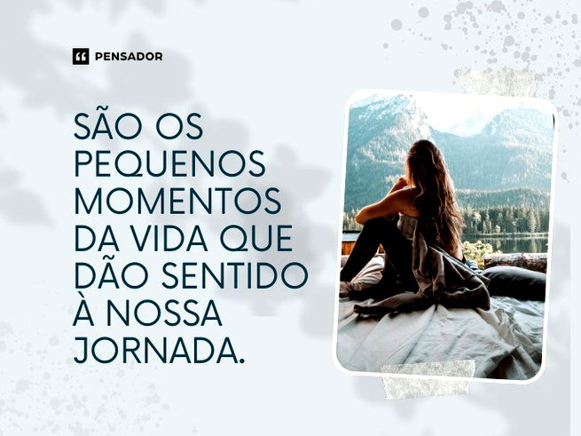 São os pequenos momentos da vida que dão sentido à nossa jornada. 