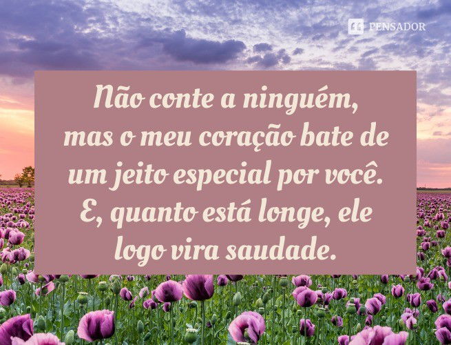 Não conte a ninguém, mas o meu coração bate de um jeito especial por você. E, quanto está longe, ele logo vira saudade.
